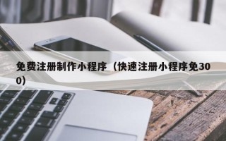 弥勒免费注册制作小程序（快速注册小程序免300）