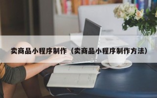 弥勒卖商品小程序制作（卖商品小程序制作方法）