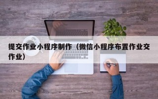 弥勒提交作业小程序制作（微信小程序布置作业交作业）