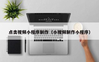 弥勒点击视频小程序制作（小视频制作小程序）