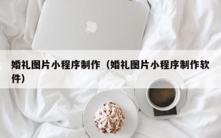 弥勒婚礼图片小程序制作（婚礼图片小程序制作软件）