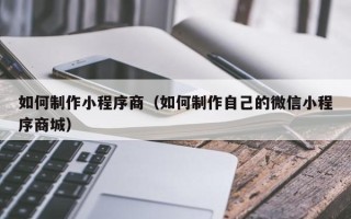 弥勒如何制作小程序商（如何制作自己的微信小程序商城）