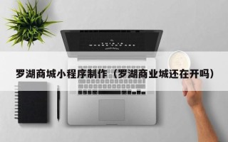 弥勒罗湖商城小程序制作（罗湖商业城还在开吗）