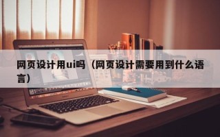弥勒网页设计用ui吗（网页设计需要用到什么语言）